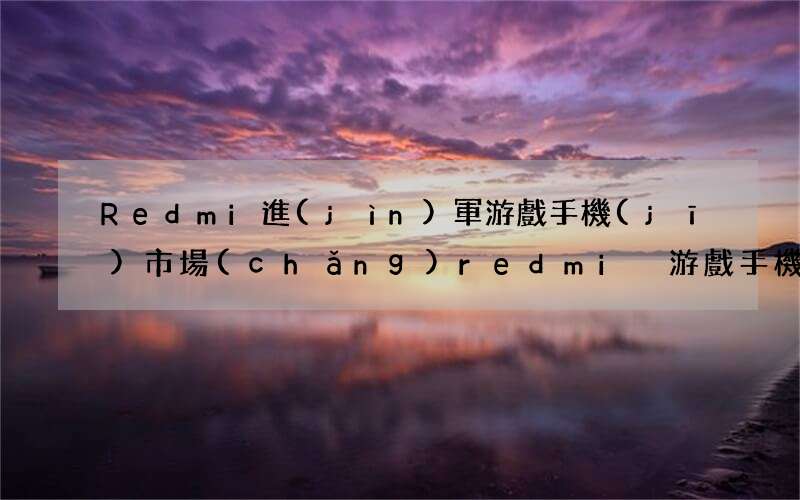 Redmi進(jìn)軍游戲手機(jī)市場(chǎng) redmi 游戲手機(jī)